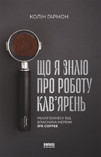 Колін Гармон &laquo;Що я знаю про роботу кав&rsquo;ярень. Реалії бізнесу від власника мережі 3fe Coffee&raquo;